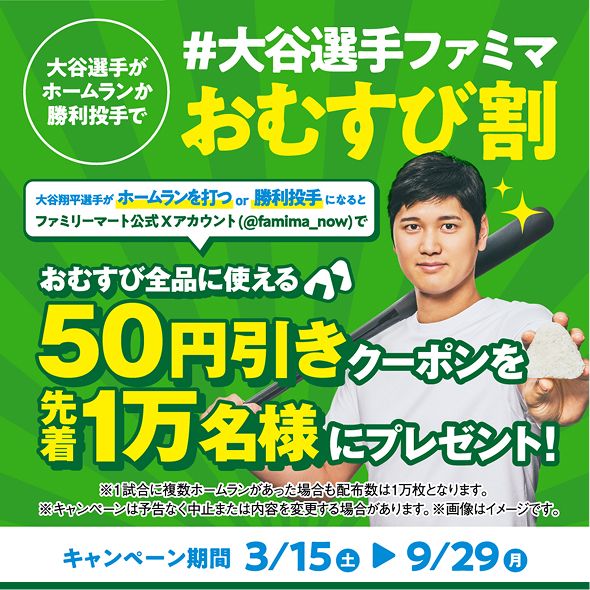 #大谷選手ファミマおむすび割 大谷翔平選手がホームランを打つor勝利投手になるとファミリーマート公式Xアカウント(@famima_now)でおむすび全品に使える50円引きクーポンを先着1万名様にプレゼント! キャンペーン期間 3/15(土)~9/29(月)